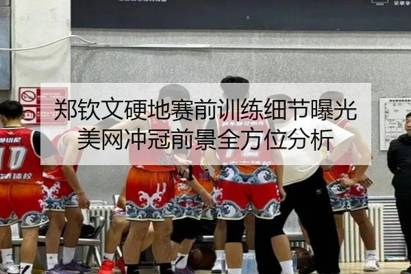 郑钦文硬地赛前训练细节曝光 美网冲冠前景全方位分析