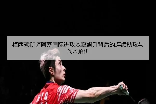 梅西领衔迈阿密国际进攻效率飙升背后的连续助攻与战术解析