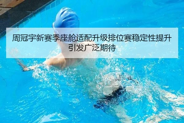 周冠宇新赛季座舱适配升级排位赛稳定性提升引发广泛期待
