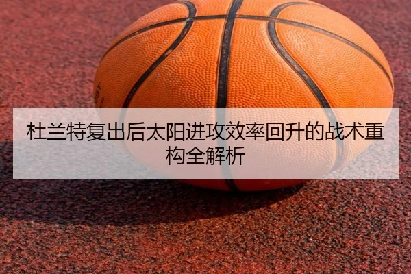 杜兰特复出后太阳进攻效率回升的战术重构全解析